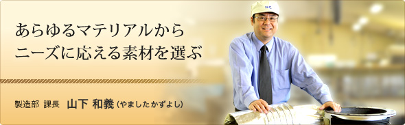 あらゆるマテリアルからニーズに応える素材を選ぶ 製造部課長 山下 和義(やました かずよし)