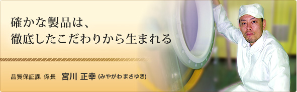確かな製品は、徹底したこだわりから生まれる 品質保証課 係長 宮川 正幸(みやがわ まさゆき）